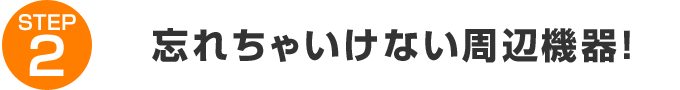 STEP2:忘れちゃいけない周辺機器