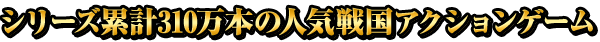 シリーズ累計310万本の人気戦国アクションゲーム